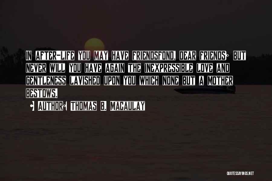 Thomas B. Macaulay Quotes: In After-life You May Have Friendsfond, Dear Friends; But Never Will You Have Again The Inexpressible Love And Gentleness Lavished