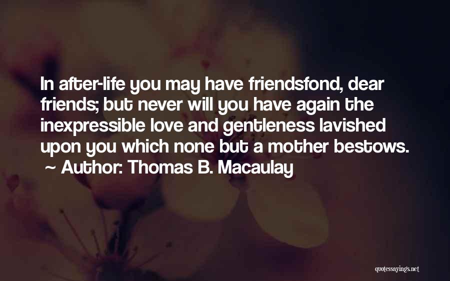 Thomas B. Macaulay Quotes: In After-life You May Have Friendsfond, Dear Friends; But Never Will You Have Again The Inexpressible Love And Gentleness Lavished