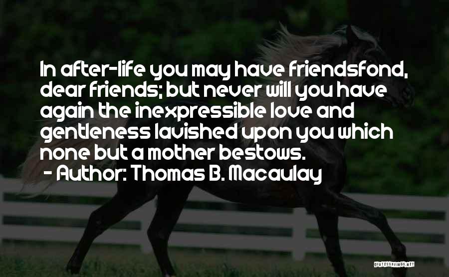 Thomas B. Macaulay Quotes: In After-life You May Have Friendsfond, Dear Friends; But Never Will You Have Again The Inexpressible Love And Gentleness Lavished