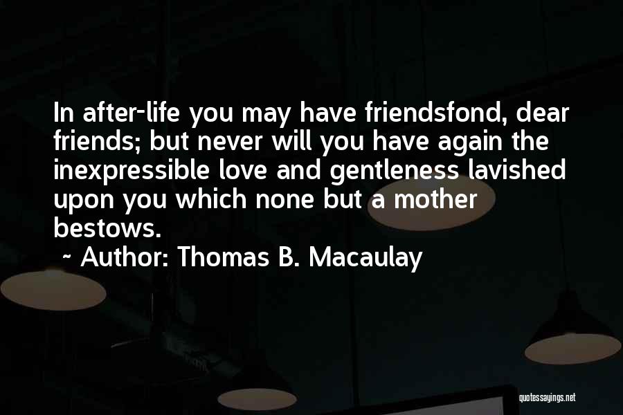 Thomas B. Macaulay Quotes: In After-life You May Have Friendsfond, Dear Friends; But Never Will You Have Again The Inexpressible Love And Gentleness Lavished