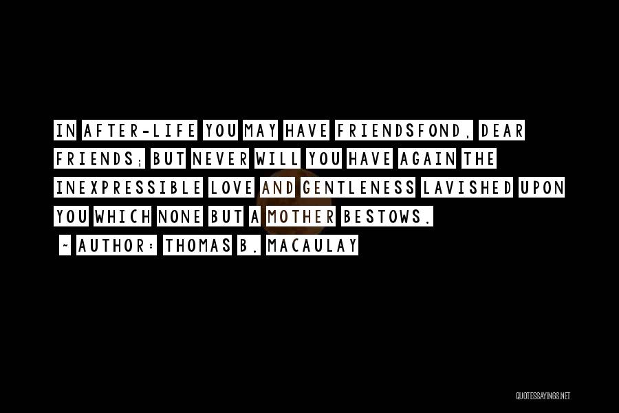 Thomas B. Macaulay Quotes: In After-life You May Have Friendsfond, Dear Friends; But Never Will You Have Again The Inexpressible Love And Gentleness Lavished