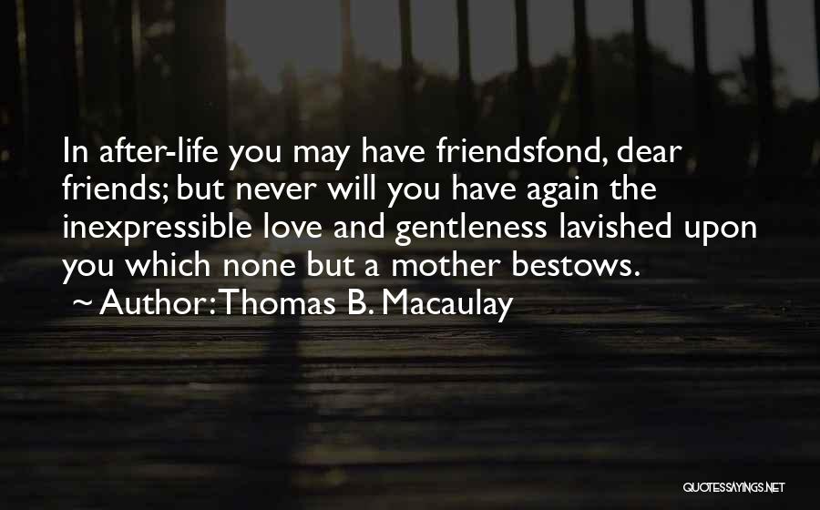 Thomas B. Macaulay Quotes: In After-life You May Have Friendsfond, Dear Friends; But Never Will You Have Again The Inexpressible Love And Gentleness Lavished