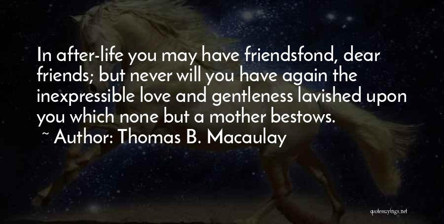 Thomas B. Macaulay Quotes: In After-life You May Have Friendsfond, Dear Friends; But Never Will You Have Again The Inexpressible Love And Gentleness Lavished