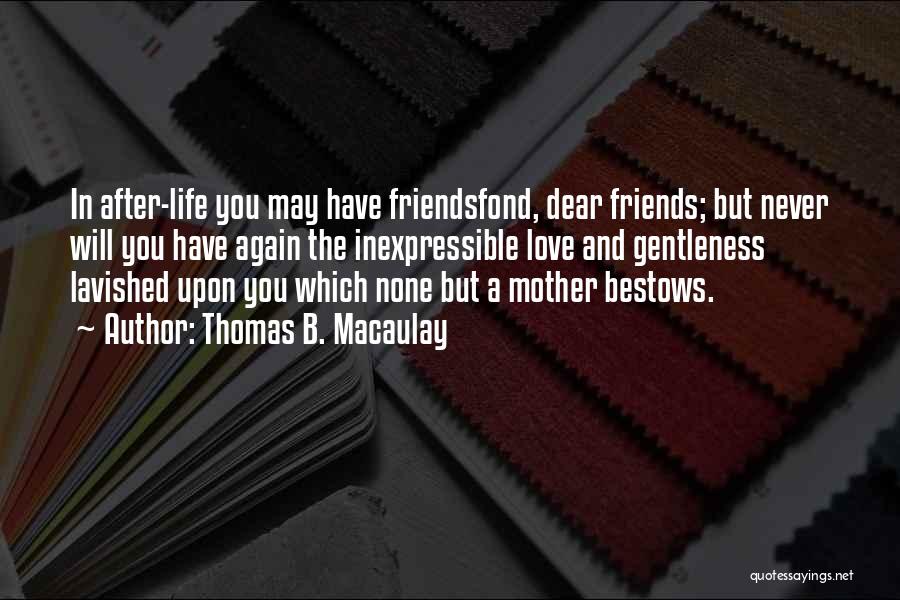 Thomas B. Macaulay Quotes: In After-life You May Have Friendsfond, Dear Friends; But Never Will You Have Again The Inexpressible Love And Gentleness Lavished