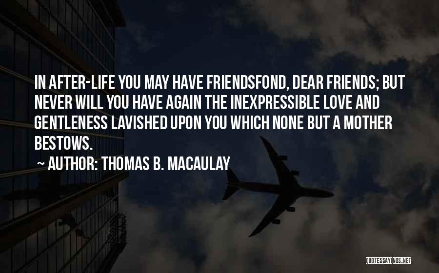 Thomas B. Macaulay Quotes: In After-life You May Have Friendsfond, Dear Friends; But Never Will You Have Again The Inexpressible Love And Gentleness Lavished