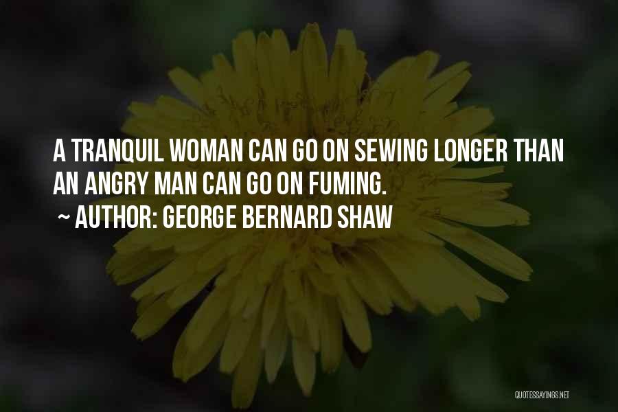 George Bernard Shaw Quotes: A Tranquil Woman Can Go On Sewing Longer Than An Angry Man Can Go On Fuming.