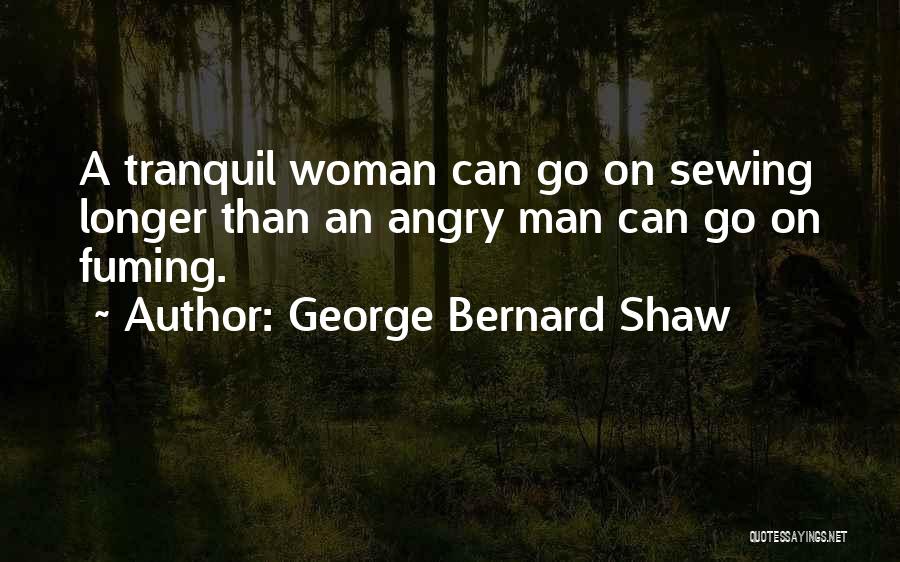 George Bernard Shaw Quotes: A Tranquil Woman Can Go On Sewing Longer Than An Angry Man Can Go On Fuming.