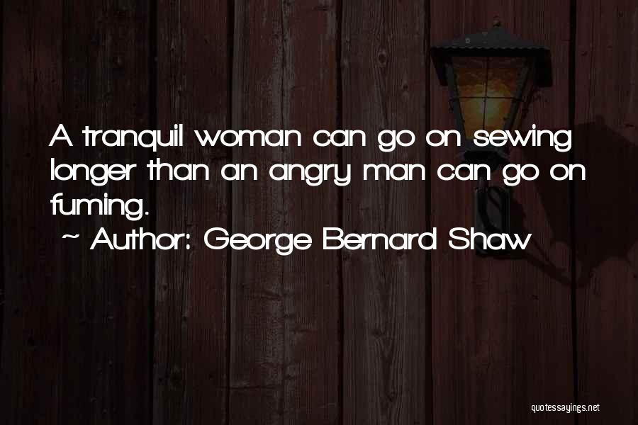 George Bernard Shaw Quotes: A Tranquil Woman Can Go On Sewing Longer Than An Angry Man Can Go On Fuming.