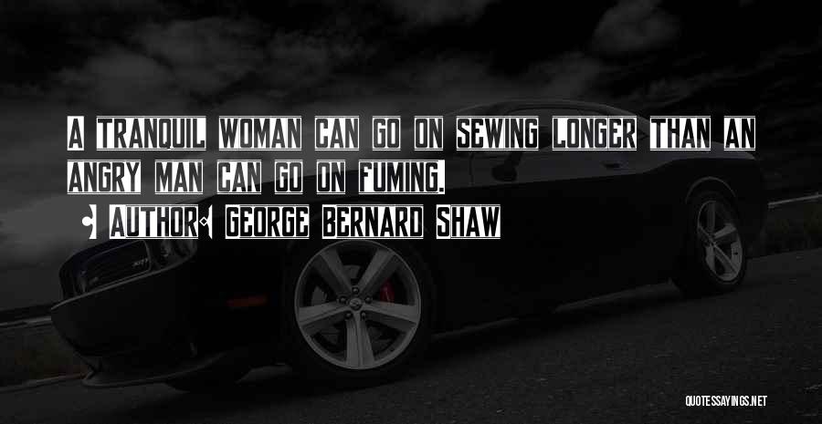 George Bernard Shaw Quotes: A Tranquil Woman Can Go On Sewing Longer Than An Angry Man Can Go On Fuming.