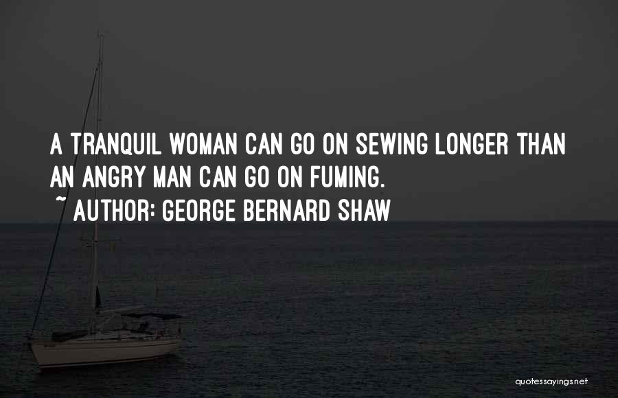 George Bernard Shaw Quotes: A Tranquil Woman Can Go On Sewing Longer Than An Angry Man Can Go On Fuming.