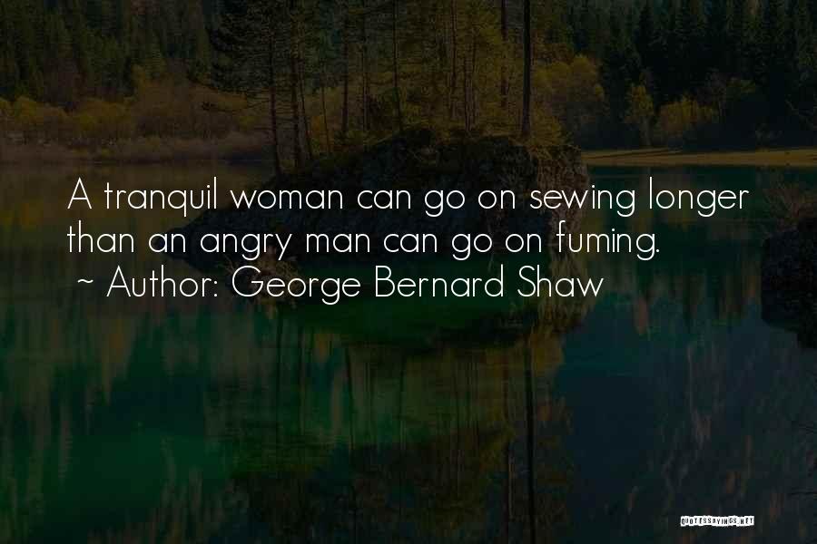 George Bernard Shaw Quotes: A Tranquil Woman Can Go On Sewing Longer Than An Angry Man Can Go On Fuming.
