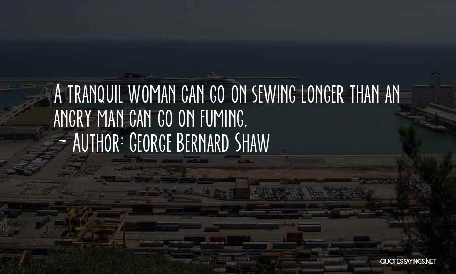 George Bernard Shaw Quotes: A Tranquil Woman Can Go On Sewing Longer Than An Angry Man Can Go On Fuming.