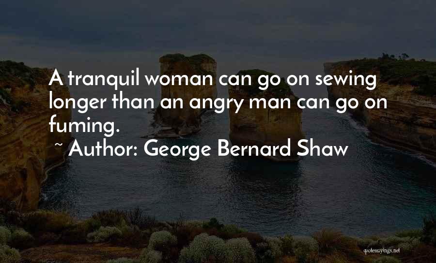 George Bernard Shaw Quotes: A Tranquil Woman Can Go On Sewing Longer Than An Angry Man Can Go On Fuming.