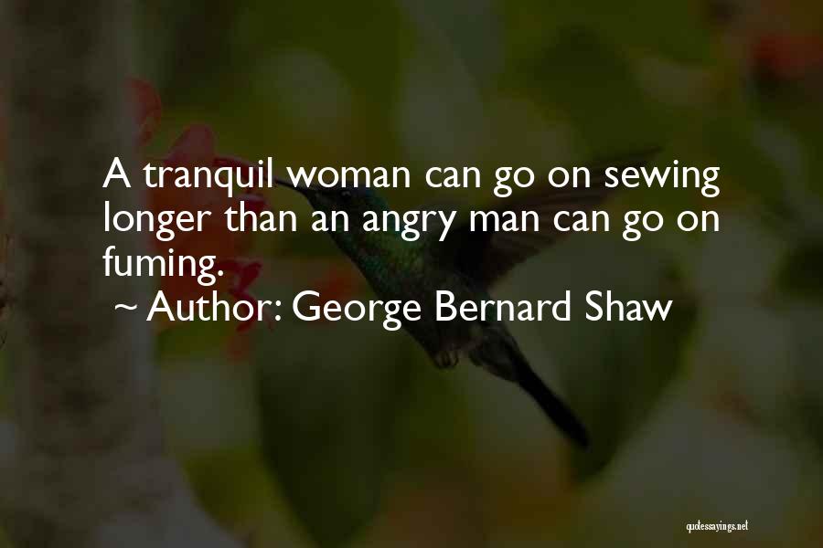 George Bernard Shaw Quotes: A Tranquil Woman Can Go On Sewing Longer Than An Angry Man Can Go On Fuming.