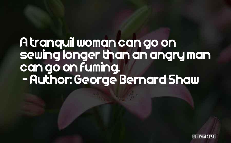 George Bernard Shaw Quotes: A Tranquil Woman Can Go On Sewing Longer Than An Angry Man Can Go On Fuming.