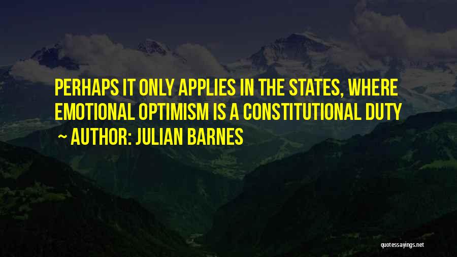 Julian Barnes Quotes: Perhaps It Only Applies In The States, Where Emotional Optimism Is A Constitutional Duty