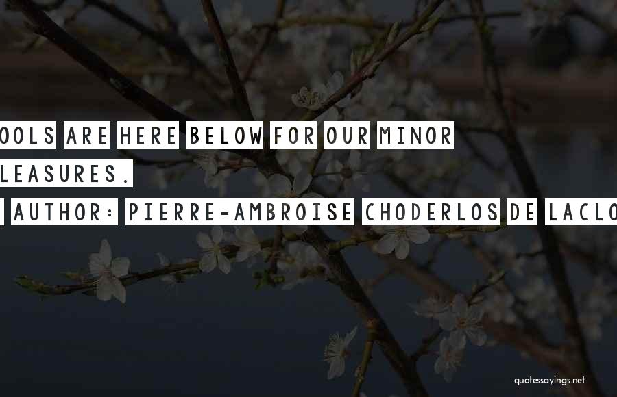Pierre-Ambroise Choderlos De Laclos Quotes: Fools Are Here Below For Our Minor Pleasures.