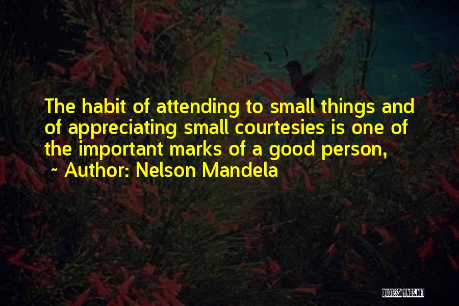 Nelson Mandela Quotes: The Habit Of Attending To Small Things And Of Appreciating Small Courtesies Is One Of The Important Marks Of A