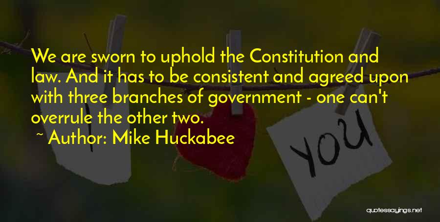 Mike Huckabee Quotes: We Are Sworn To Uphold The Constitution And Law. And It Has To Be Consistent And Agreed Upon With Three