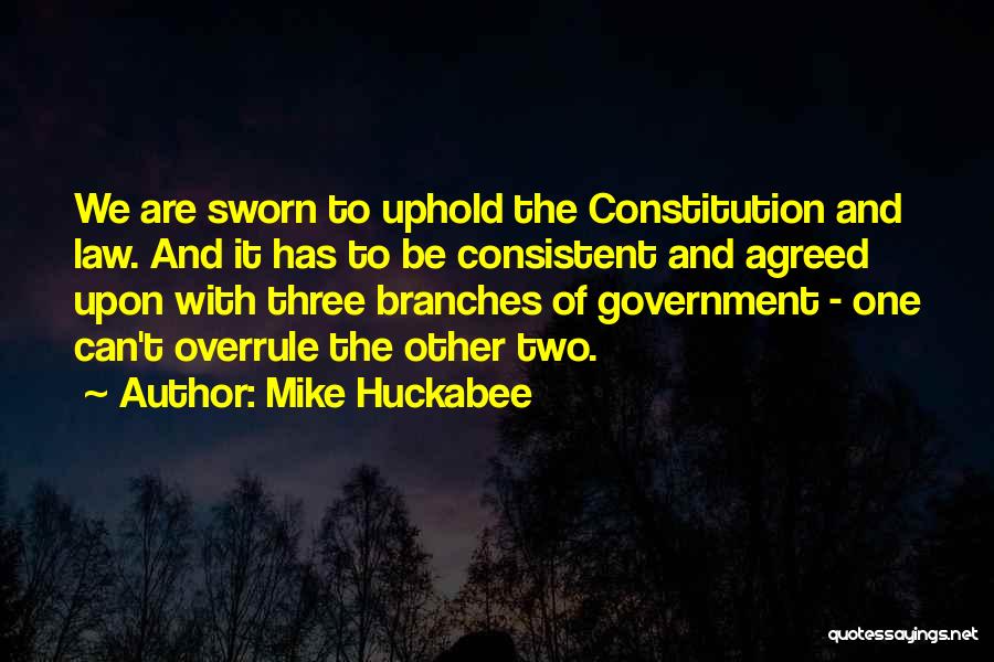Mike Huckabee Quotes: We Are Sworn To Uphold The Constitution And Law. And It Has To Be Consistent And Agreed Upon With Three