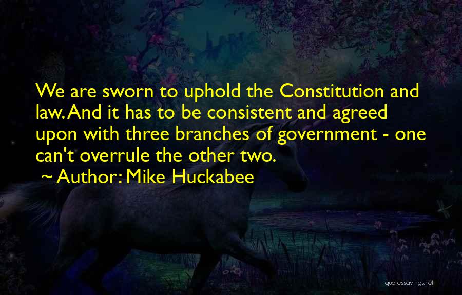 Mike Huckabee Quotes: We Are Sworn To Uphold The Constitution And Law. And It Has To Be Consistent And Agreed Upon With Three