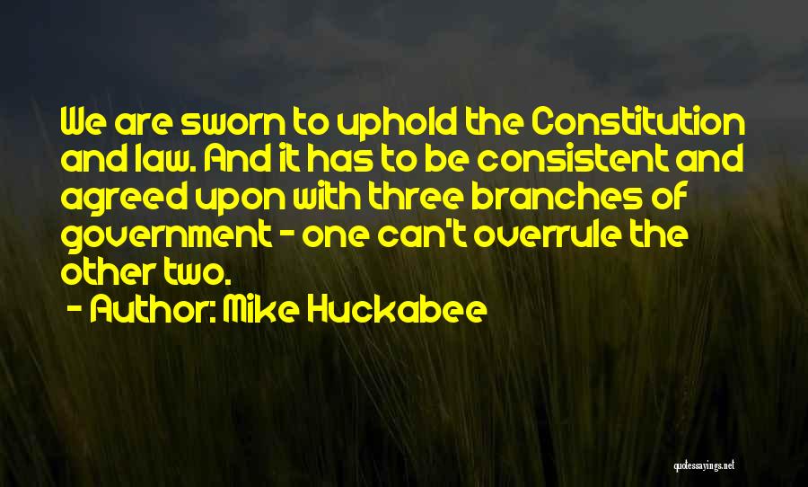 Mike Huckabee Quotes: We Are Sworn To Uphold The Constitution And Law. And It Has To Be Consistent And Agreed Upon With Three