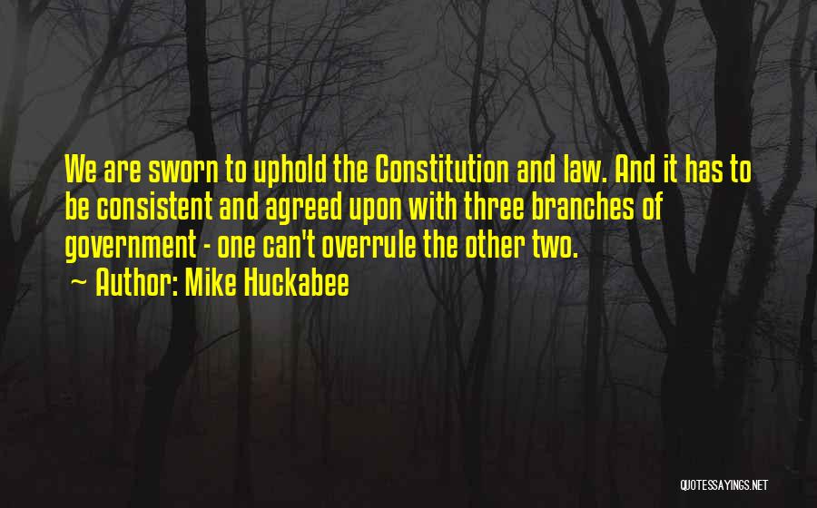 Mike Huckabee Quotes: We Are Sworn To Uphold The Constitution And Law. And It Has To Be Consistent And Agreed Upon With Three