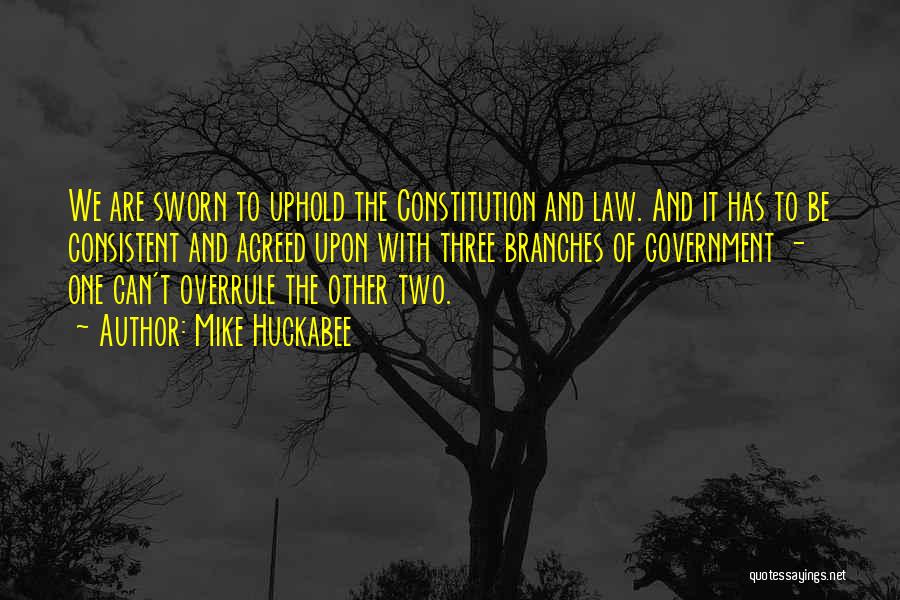 Mike Huckabee Quotes: We Are Sworn To Uphold The Constitution And Law. And It Has To Be Consistent And Agreed Upon With Three