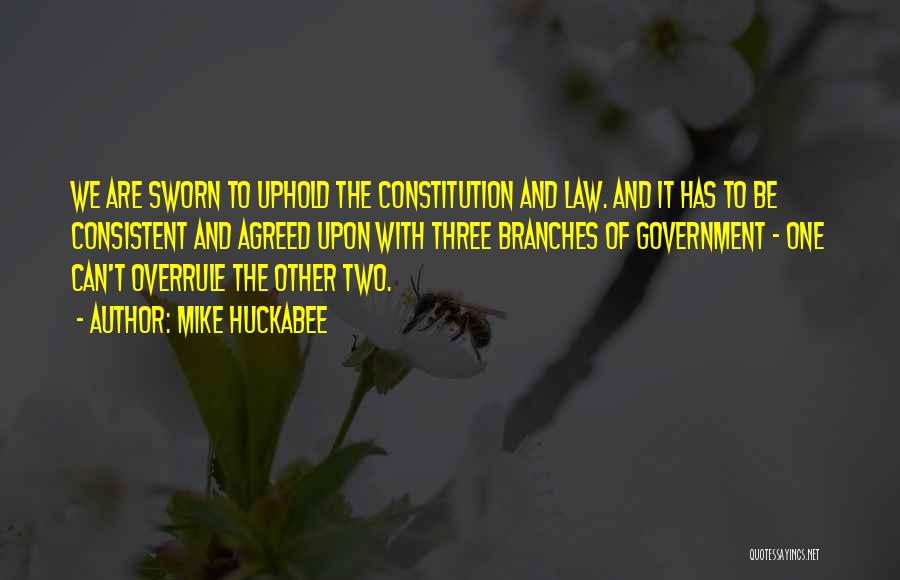 Mike Huckabee Quotes: We Are Sworn To Uphold The Constitution And Law. And It Has To Be Consistent And Agreed Upon With Three