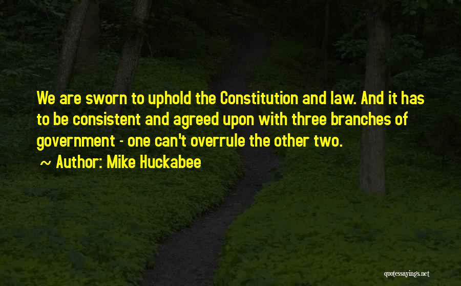 Mike Huckabee Quotes: We Are Sworn To Uphold The Constitution And Law. And It Has To Be Consistent And Agreed Upon With Three