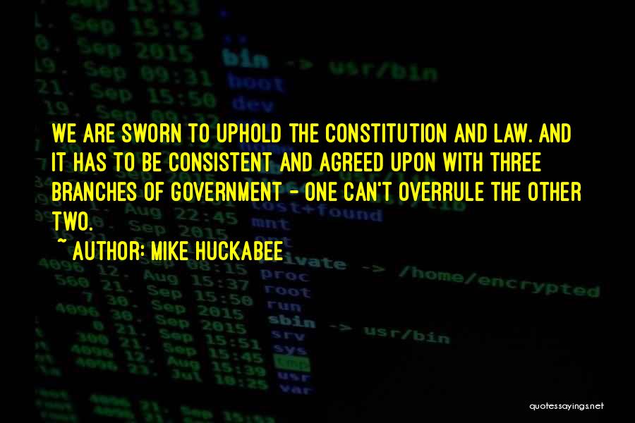 Mike Huckabee Quotes: We Are Sworn To Uphold The Constitution And Law. And It Has To Be Consistent And Agreed Upon With Three