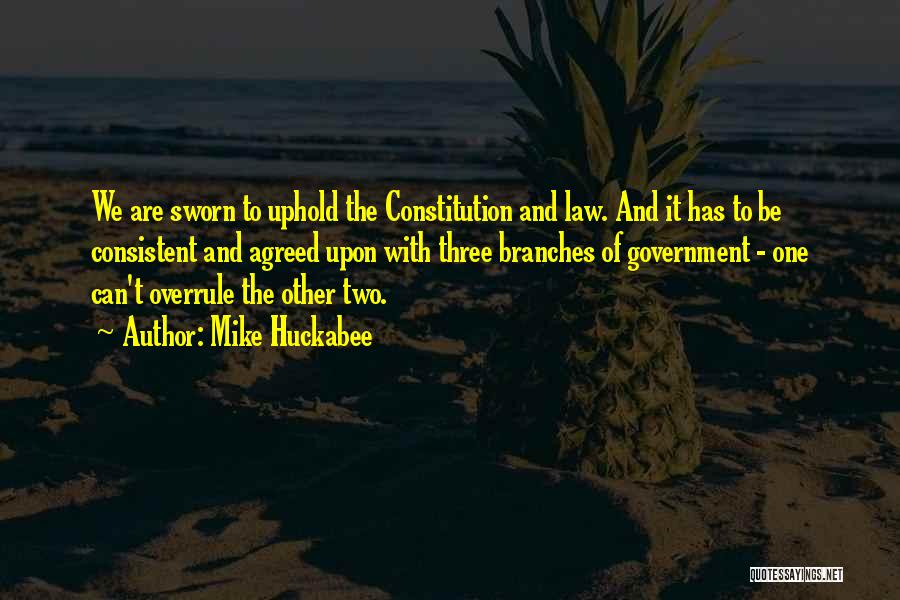 Mike Huckabee Quotes: We Are Sworn To Uphold The Constitution And Law. And It Has To Be Consistent And Agreed Upon With Three