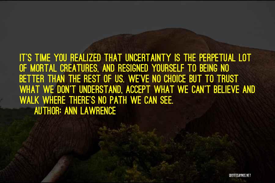 Ann Lawrence Quotes: It's Time You Realized That Uncertainty Is The Perpetual Lot Of Mortal Creatures, And Resigned Yourself To Being No Better