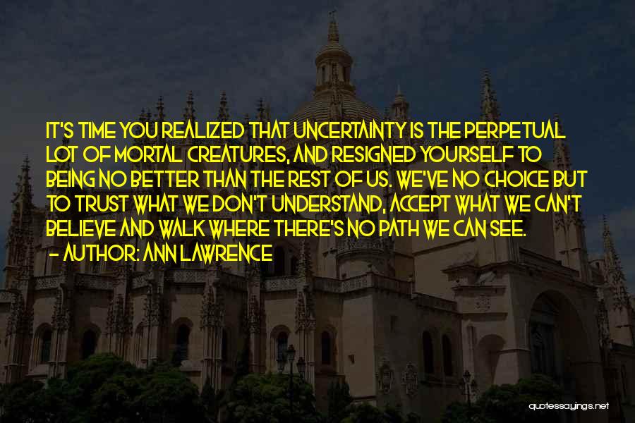 Ann Lawrence Quotes: It's Time You Realized That Uncertainty Is The Perpetual Lot Of Mortal Creatures, And Resigned Yourself To Being No Better