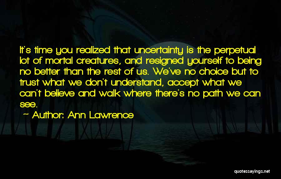 Ann Lawrence Quotes: It's Time You Realized That Uncertainty Is The Perpetual Lot Of Mortal Creatures, And Resigned Yourself To Being No Better