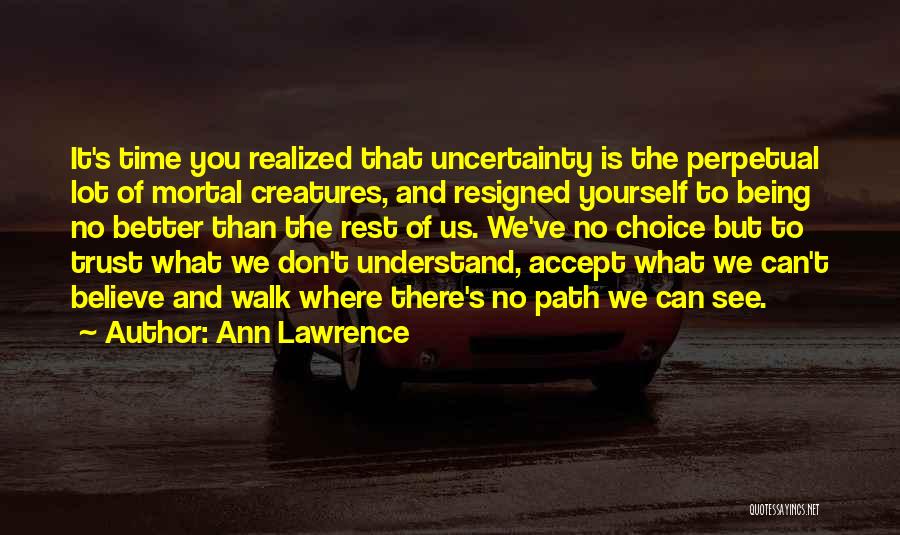 Ann Lawrence Quotes: It's Time You Realized That Uncertainty Is The Perpetual Lot Of Mortal Creatures, And Resigned Yourself To Being No Better