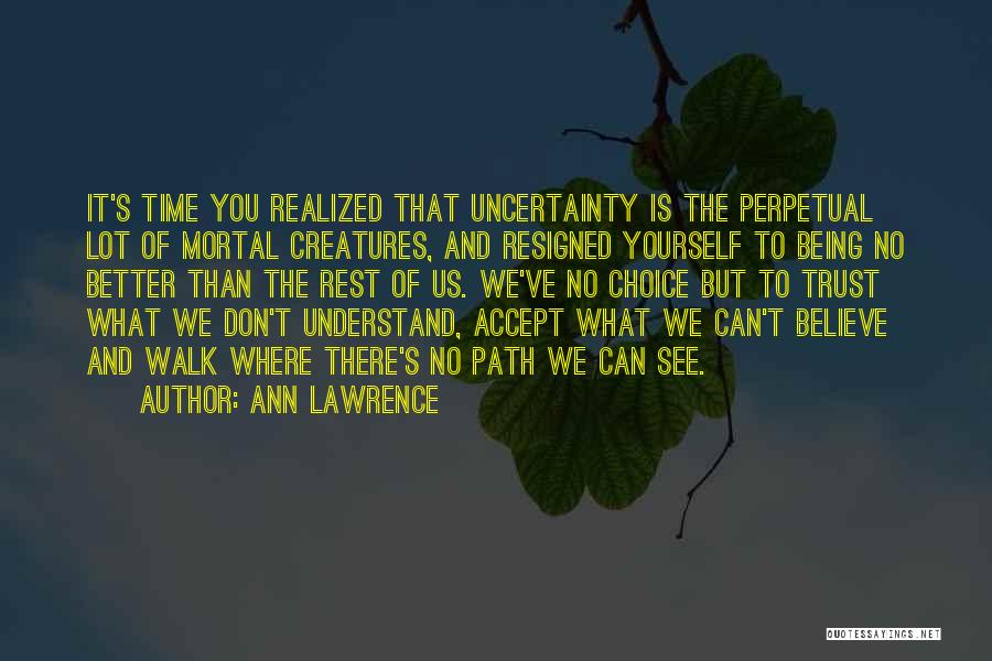 Ann Lawrence Quotes: It's Time You Realized That Uncertainty Is The Perpetual Lot Of Mortal Creatures, And Resigned Yourself To Being No Better