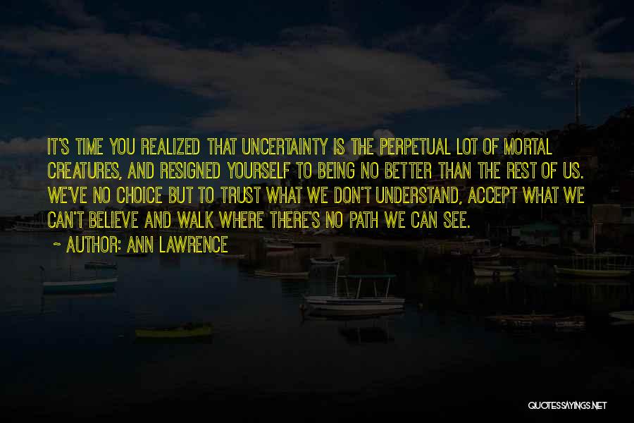 Ann Lawrence Quotes: It's Time You Realized That Uncertainty Is The Perpetual Lot Of Mortal Creatures, And Resigned Yourself To Being No Better