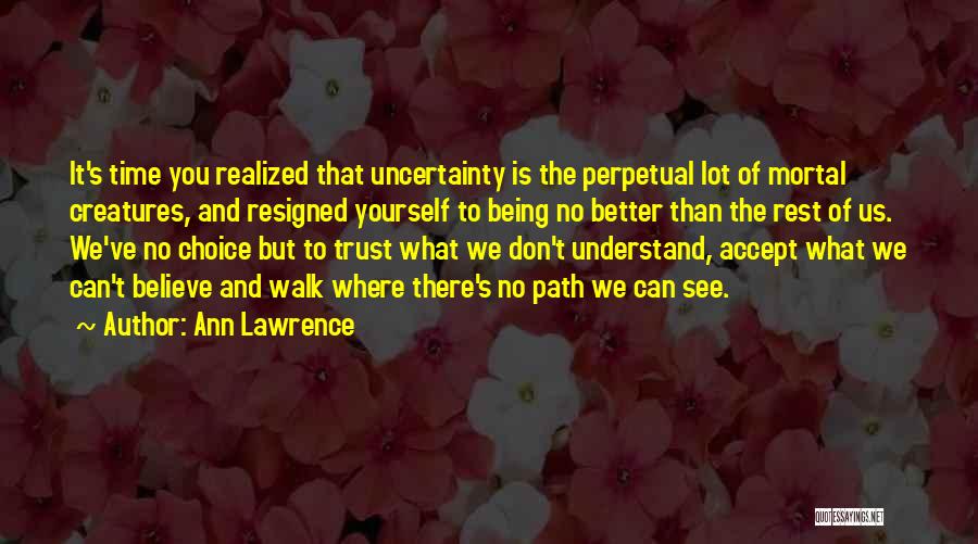 Ann Lawrence Quotes: It's Time You Realized That Uncertainty Is The Perpetual Lot Of Mortal Creatures, And Resigned Yourself To Being No Better