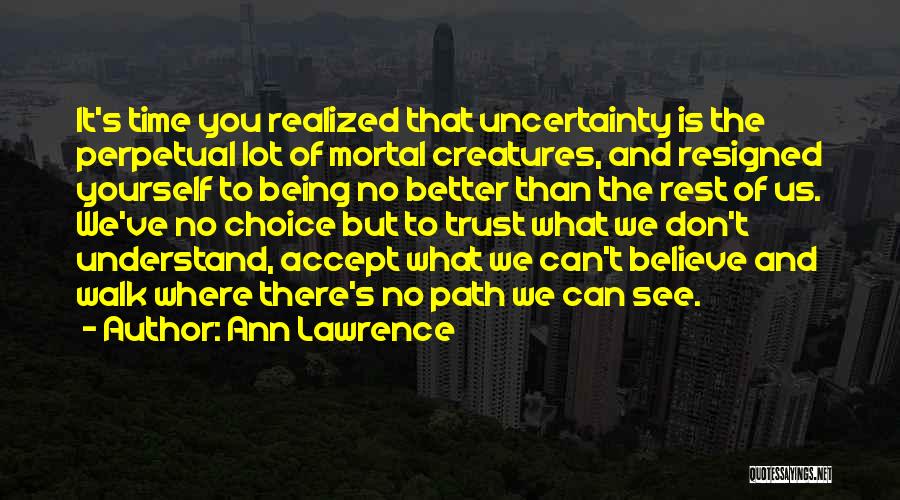 Ann Lawrence Quotes: It's Time You Realized That Uncertainty Is The Perpetual Lot Of Mortal Creatures, And Resigned Yourself To Being No Better