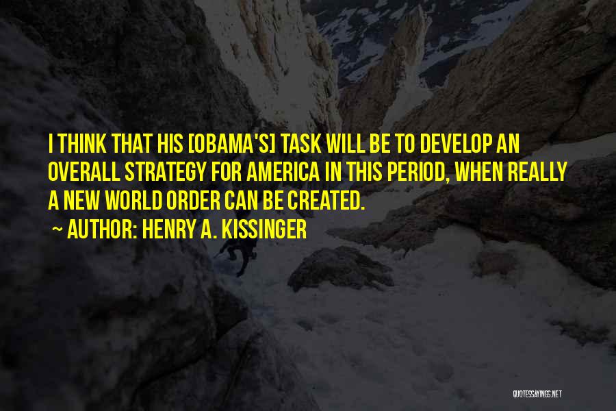 Henry A. Kissinger Quotes: I Think That His [obama's] Task Will Be To Develop An Overall Strategy For America In This Period, When Really