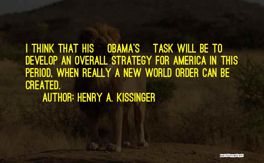 Henry A. Kissinger Quotes: I Think That His [obama's] Task Will Be To Develop An Overall Strategy For America In This Period, When Really