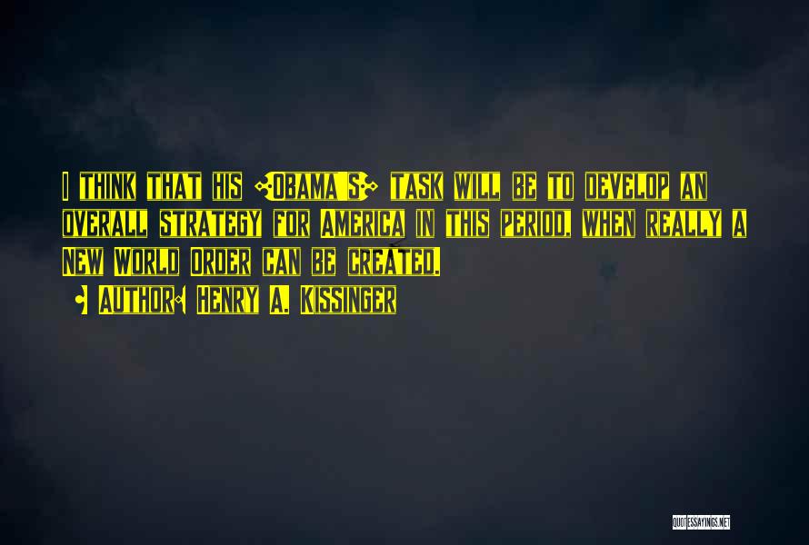 Henry A. Kissinger Quotes: I Think That His [obama's] Task Will Be To Develop An Overall Strategy For America In This Period, When Really