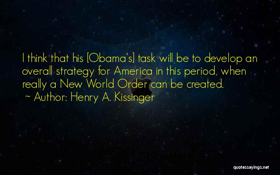 Henry A. Kissinger Quotes: I Think That His [obama's] Task Will Be To Develop An Overall Strategy For America In This Period, When Really