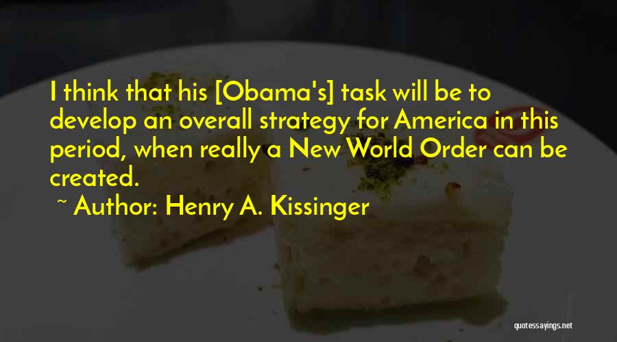 Henry A. Kissinger Quotes: I Think That His [obama's] Task Will Be To Develop An Overall Strategy For America In This Period, When Really