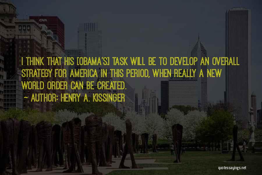 Henry A. Kissinger Quotes: I Think That His [obama's] Task Will Be To Develop An Overall Strategy For America In This Period, When Really