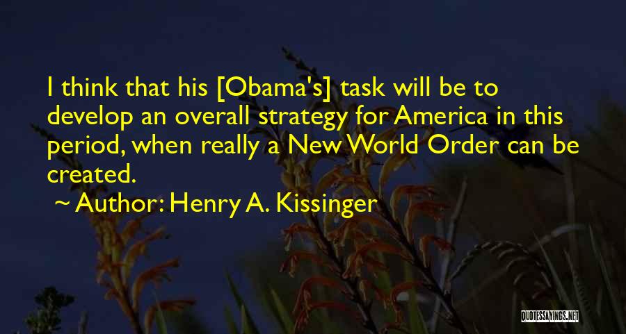 Henry A. Kissinger Quotes: I Think That His [obama's] Task Will Be To Develop An Overall Strategy For America In This Period, When Really