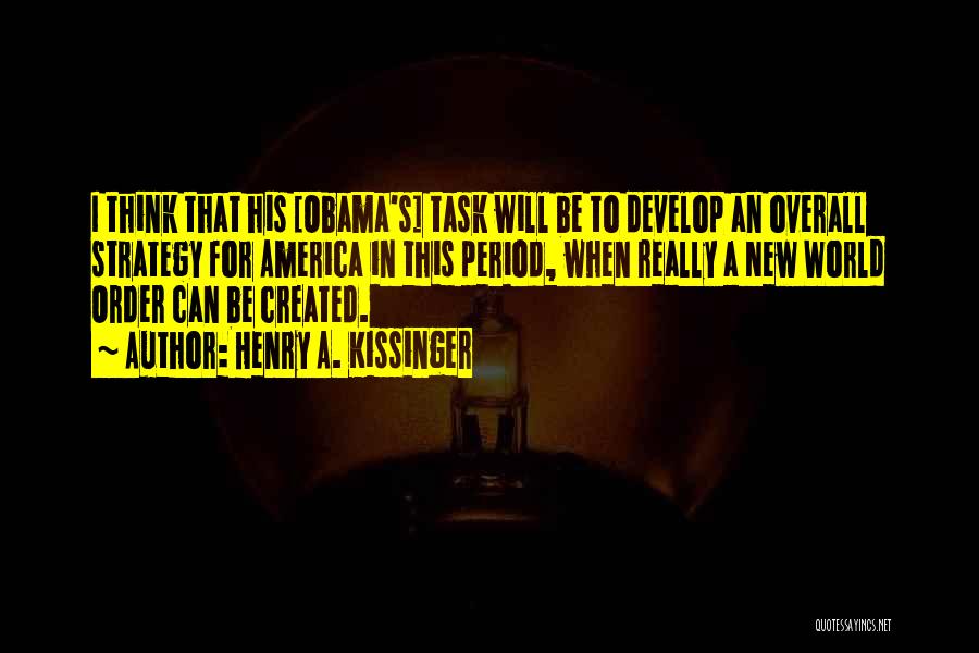 Henry A. Kissinger Quotes: I Think That His [obama's] Task Will Be To Develop An Overall Strategy For America In This Period, When Really