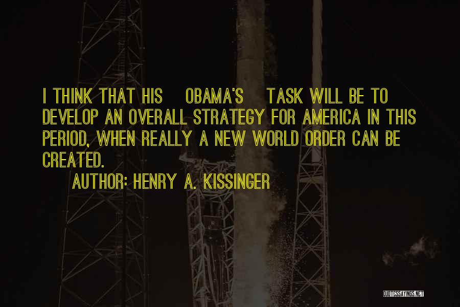 Henry A. Kissinger Quotes: I Think That His [obama's] Task Will Be To Develop An Overall Strategy For America In This Period, When Really