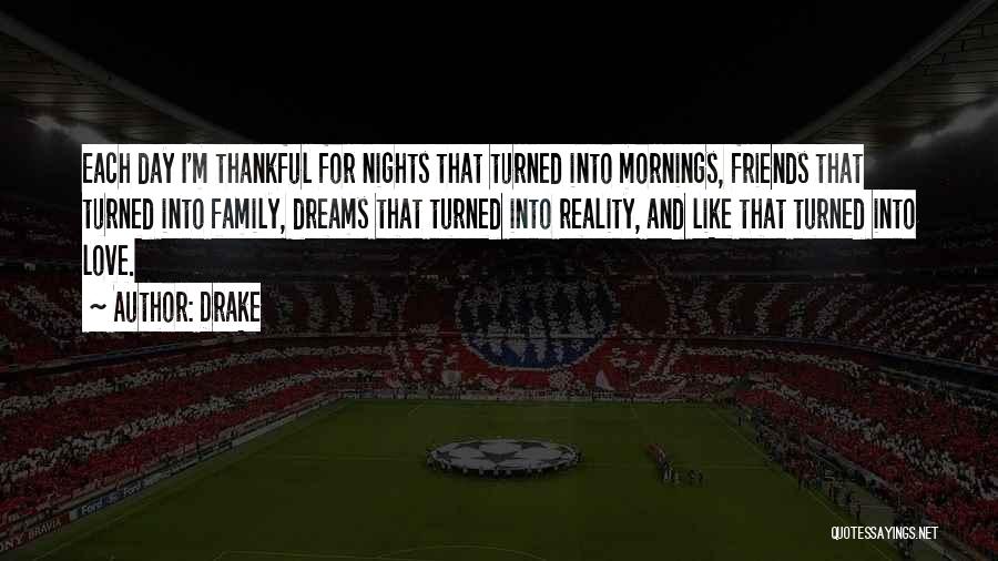 Drake Quotes: Each Day I'm Thankful For Nights That Turned Into Mornings, Friends That Turned Into Family, Dreams That Turned Into Reality,